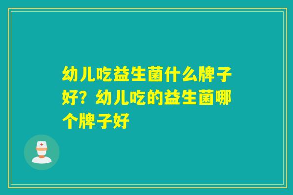 幼儿吃益生菌什么牌子好？幼儿吃的益生菌哪个牌子好