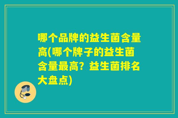 哪个品牌的益生菌含量高(哪个牌子的益生菌含量最高？益生菌排名大盘点)