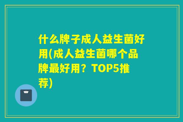 什么牌子成人益生菌好用(成人益生菌哪个品牌好用?TOP5推荐) 什么牌子成人益生菌好用(成人益生菌哪个品牌好用?TOP5推荐)