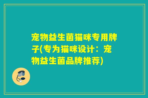 宠物益生菌猫咪专用牌子(专为猫咪设计：宠物益生菌品牌推荐)