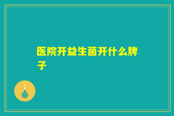 详细阅读:医院开益生菌开什么牌子 医院开益生菌开什么牌子
