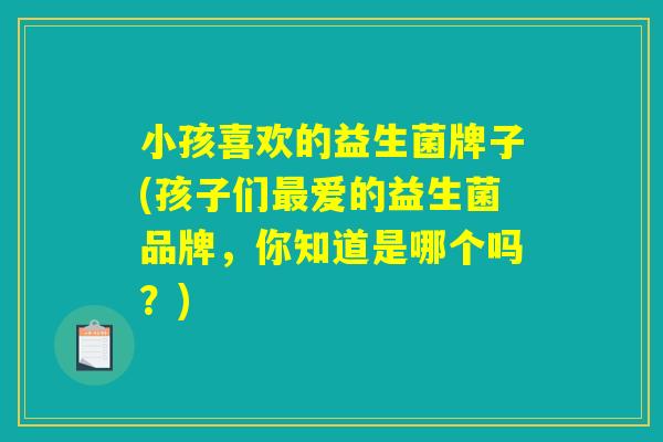 小孩喜欢的益生菌牌子(孩子们最爱的益生菌品牌，你知道是哪个吗？)