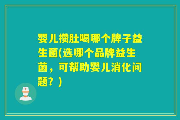 婴儿攒肚喝哪个牌子益生菌(选哪个品牌益生菌，可帮助婴儿消化问题？)