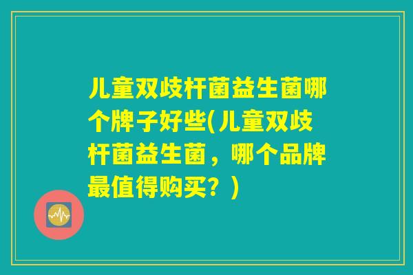 儿童双歧杆菌益生菌哪个牌子好些(儿童双歧杆菌益生菌，哪个品牌最值得购买？)