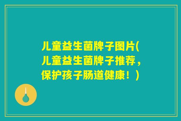 儿童益生菌牌子图片(儿童益生菌牌子推荐，保护孩子肠道健康！)