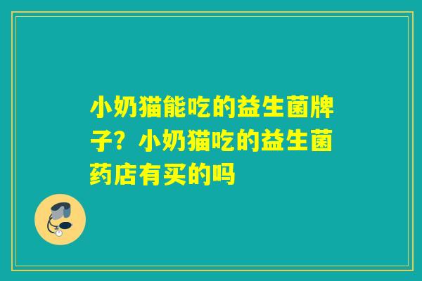 小奶猫能吃的益生菌牌子？小奶猫吃的益生菌药店有买的吗
