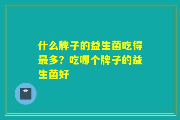 什么牌子的益生菌吃得多?吃哪个牌子的益生菌好 什么牌子的益生菌吃得多?吃哪个牌子的益生菌好