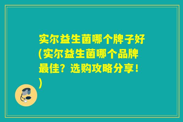 实尔益生菌哪个牌子好(实尔益生菌哪个品牌最佳？选购攻略分享！)