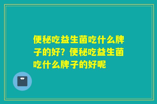 便秘吃益生菌吃什么牌子的好？便秘吃益生菌吃什么牌子的好呢
