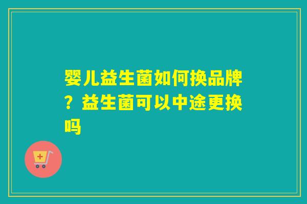 婴儿益生菌如何换品牌?益生菌可以中途更换吗 婴儿益生菌如何换品牌?益生菌可以中途更换吗