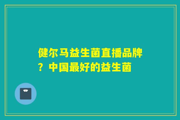 健尔马益生菌直播品牌？中国最好的益生菌