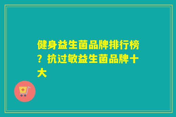 健身益生菌品牌排行榜？抗过敏益生菌品牌十大