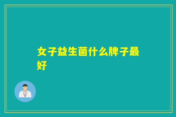 女子益生菌什么牌子好 女子益生菌什么牌子好