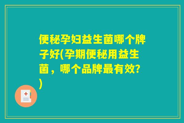 便秘孕妇益生菌哪个牌子好(孕期便秘用益生菌，哪个品牌最有效？)