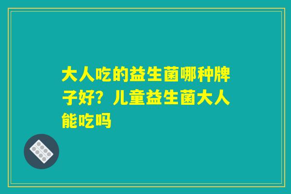 大人吃的益生菌哪种牌子好？儿童益生菌大人能吃吗