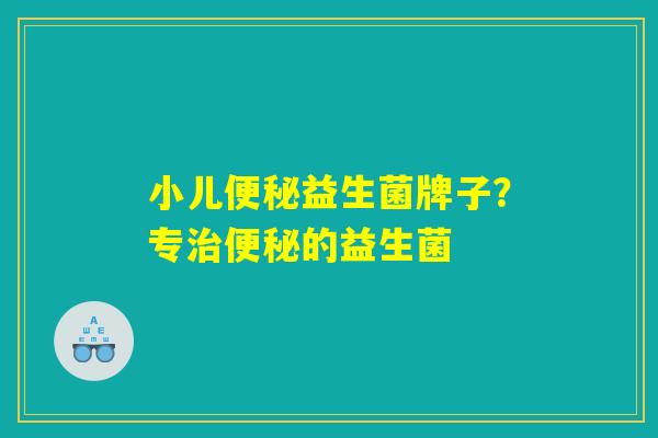 小儿益生菌牌子?专的益生菌 小儿益生菌牌子?专的益生菌