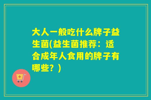 大人一般吃什么牌子益生菌(益生菌推荐：适合成年人食用的牌子有哪些？)
