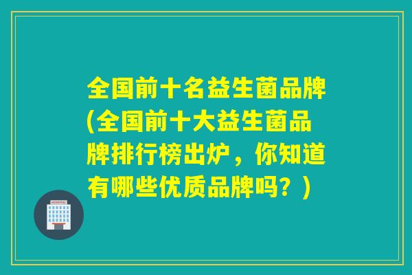 全国前十名益生菌品牌(全国前十大益生菌品牌排行榜出炉，你知道有哪些优质品牌吗？)