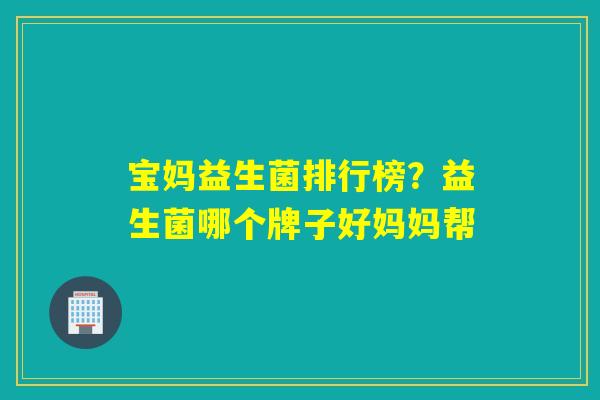 宝妈益生菌排行榜？益生菌哪个牌子好妈妈帮
