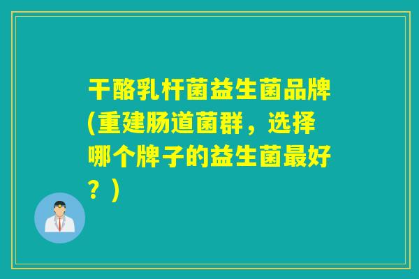 干酪乳杆菌益生菌品牌(重建肠道菌群，选择哪个牌子的益生菌最好？)