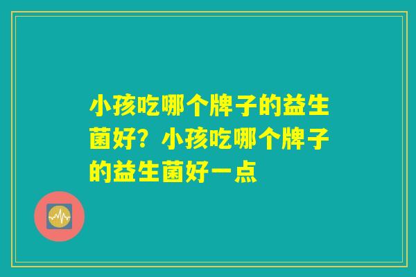 小孩吃哪个牌子的益生菌好？小孩吃哪个牌子的益生菌好一点