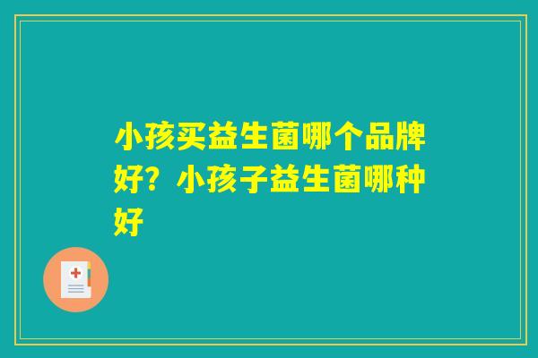 小孩买益生菌哪个品牌好？小孩子益生菌哪种好