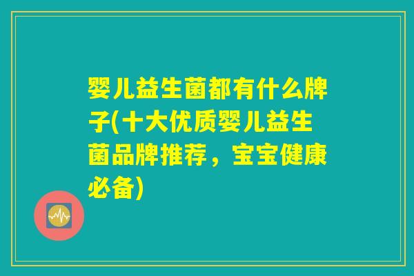 婴儿益生菌都有什么牌子(十大优质婴儿益生菌品牌推荐,宝宝健康必备) 婴儿益生菌都有什么牌子(十大优质婴儿益生菌品牌推荐,宝宝健康必备)