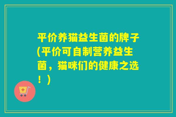 平价养猫益生菌的牌子(平价可自制营养益生菌，猫咪们的健康之选！)
