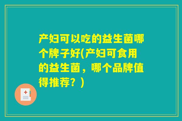 产妇可以吃的益生菌哪个牌子好(产妇可食用的益生菌，哪个品牌值得推荐？)