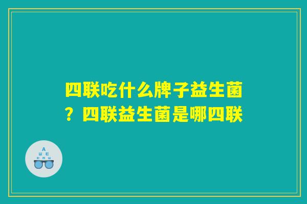 四联吃什么牌子益生菌？四联益生菌是哪四联