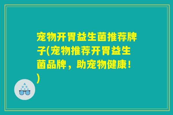 宠物开胃益生菌推荐牌子(宠物推荐开胃益生菌品牌,助宠物健康!) 宠物开胃益生菌推荐牌子(宠物推荐开胃益生菌品牌,助宠物健康!)
