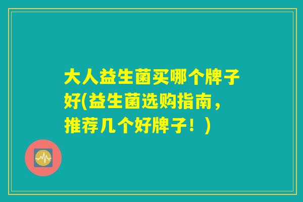 大人益生菌买哪个牌子好(益生菌选购指南，推荐几个好牌子！)