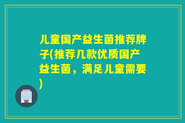 儿童国产益生菌推荐牌子(推荐几款优质国产益生菌，满足儿童需要)