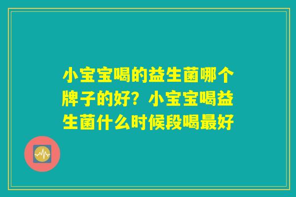 小宝宝喝的益生菌哪个牌子的好？小宝宝喝益生菌什么时候段喝最好