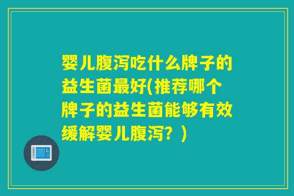 婴儿腹泻吃什么牌子的益生菌最好(推荐哪个牌子的益生菌能够有效缓解婴儿腹泻？)