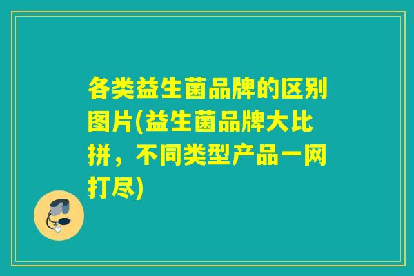各类益生菌品牌的区别图片(益生菌品牌大比拼，不同类型产品一网打尽)