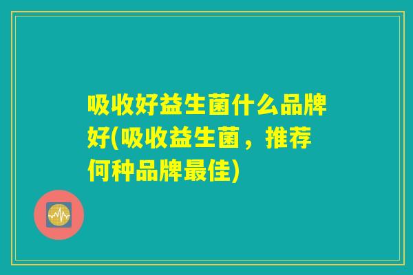 吸收好益生菌什么品牌好(吸收益生菌，推荐何种品牌最佳)