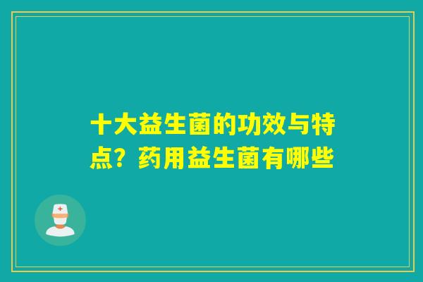 十大益生菌的功效与特点？药用益生菌有哪些
