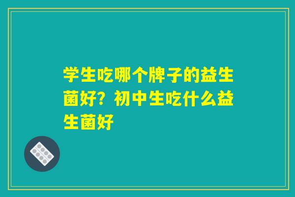 学生吃哪个牌子的益生菌好？初中生吃什么益生菌好