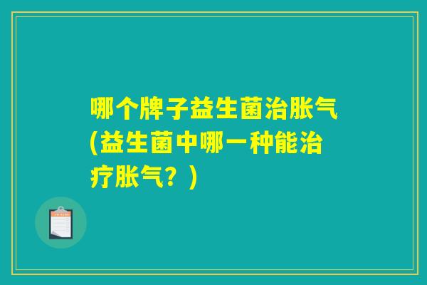 哪个牌子益生菌治胀气(益生菌中哪一种能治疗胀气？)