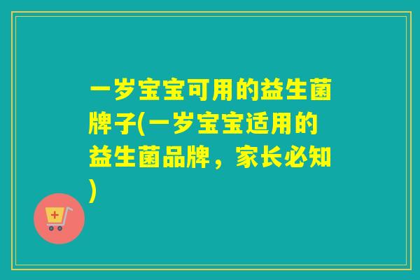 一岁宝宝可用的益生菌牌子(一岁宝宝适用的益生菌品牌，家长必知)