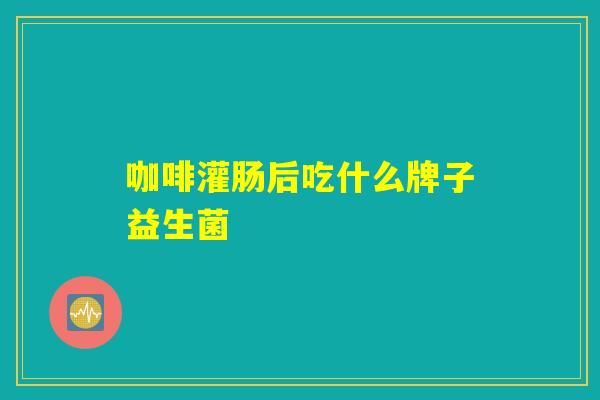 咖啡灌肠后吃什么牌子益生菌