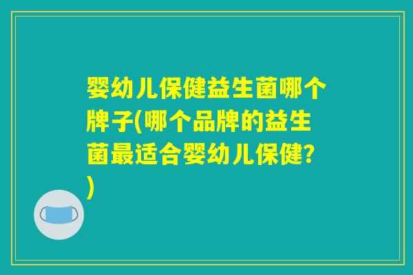 婴幼儿保健益生菌哪个牌子(哪个品牌的益生菌最适合婴幼儿保健？)