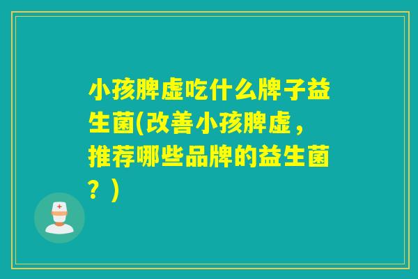 小孩脾虚吃什么牌子益生菌(改善小孩脾虚，推荐哪些品牌的益生菌？)