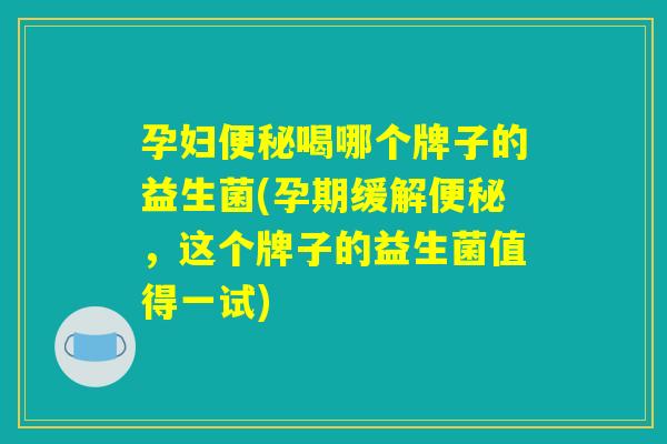 孕妇便秘喝哪个牌子的益生菌(孕期缓解便秘，这个牌子的益生菌值得一试)