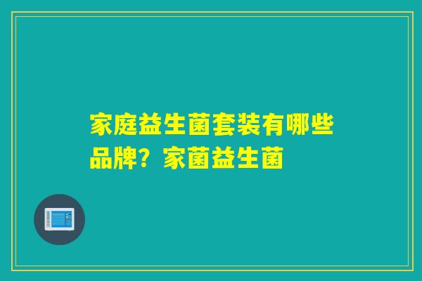 家庭益生菌套装有哪些品牌？家菌益生菌