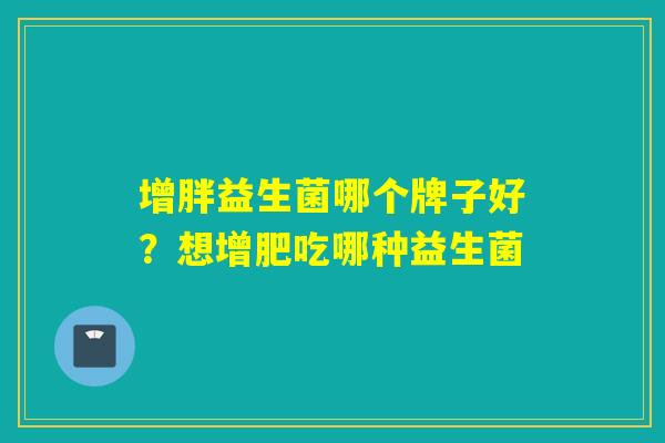 增胖益生菌哪个牌子好？想增肥吃哪种益生菌