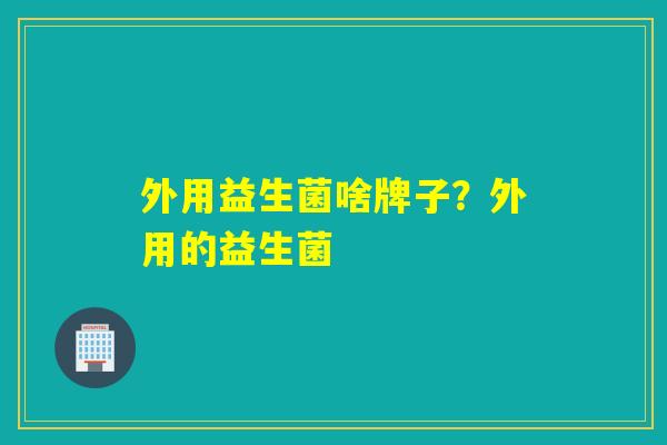 外用益生菌啥牌子？外用的益生菌