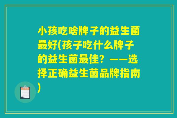 小孩吃啥牌子的益生菌好(孩子吃什么牌子的益生菌佳?——选择正确益生菌品牌指南) 小孩吃啥牌子的益生菌好(孩子吃什么牌子的益生菌佳?——选择正确益生菌品牌指南)