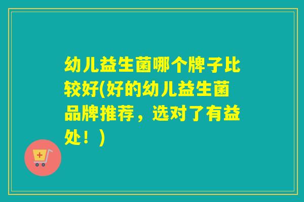 幼儿益生菌哪个牌子比较好(好的幼儿益生菌品牌推荐，选对了有益处！)